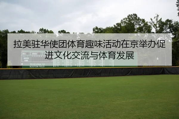拉美驻华使团体育趣味活动在京举办促进文化交流与体育发展（ayx）